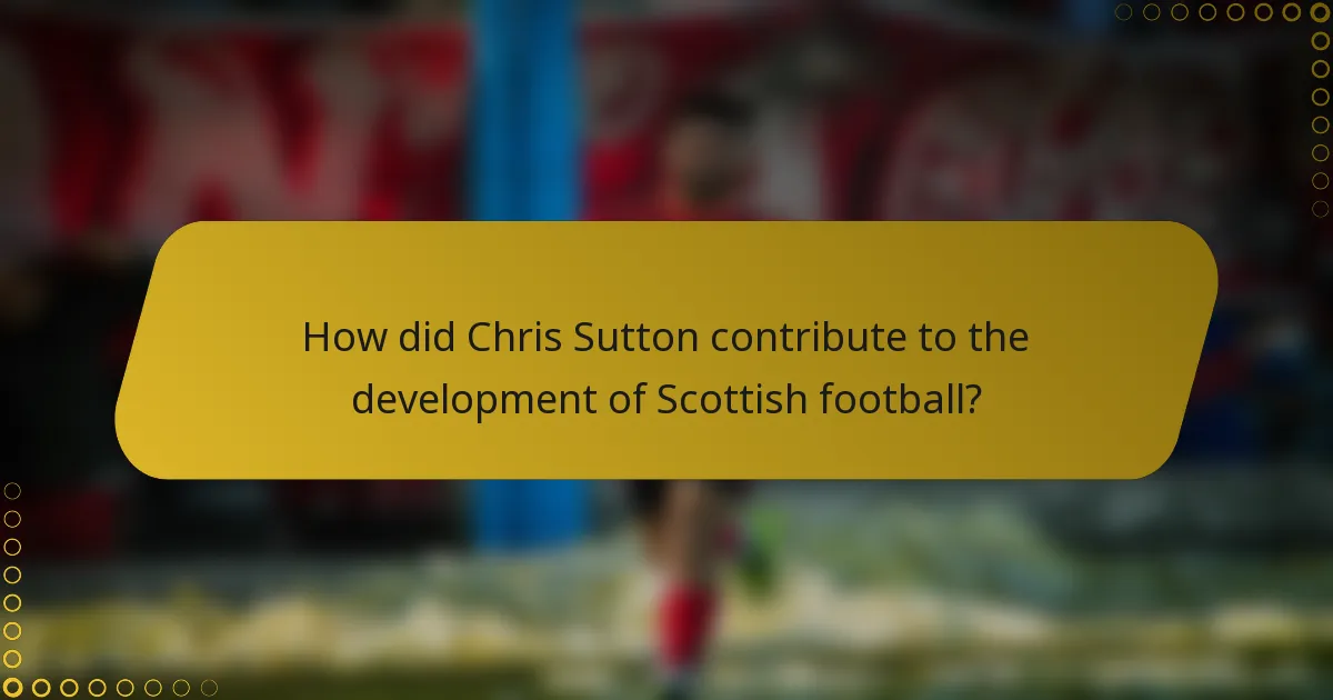 How did Chris Sutton contribute to the development of Scottish football?