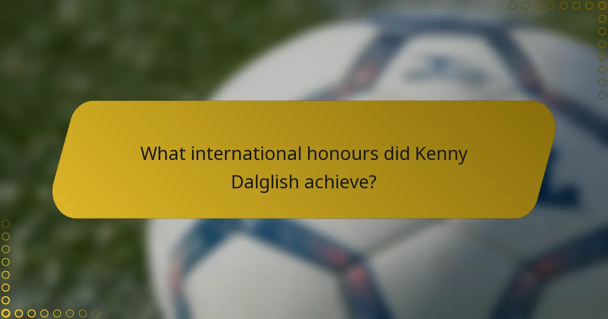 What international honours did Kenny Dalglish achieve?